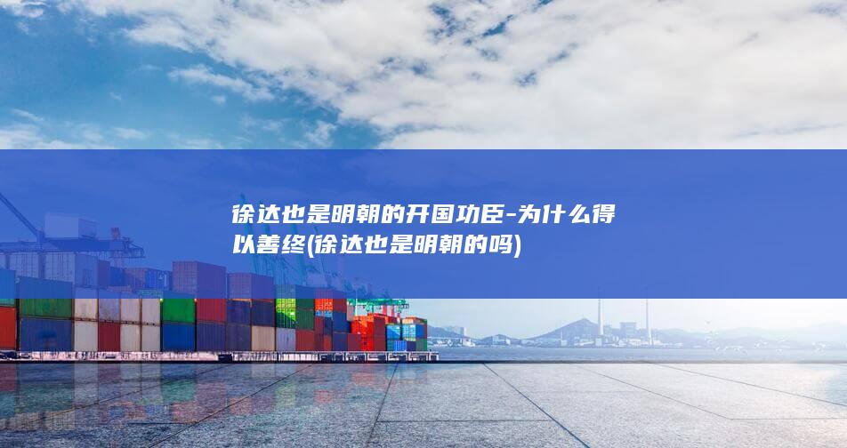 徐达也是明朝的开国功臣-为什么得以善终 (徐达也是明朝的吗)(图1)