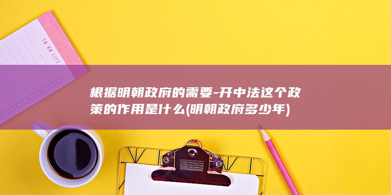 根据明朝政府的需要-开中法这个政策的作用是什么 (明朝政府多少年)(图1)