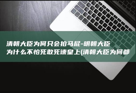 清朝大臣为何只会拍马屁-明朝大臣为什么不怕死敢死谏皇上 (清朝大臣为何都要佩戴佛珠)(图1)