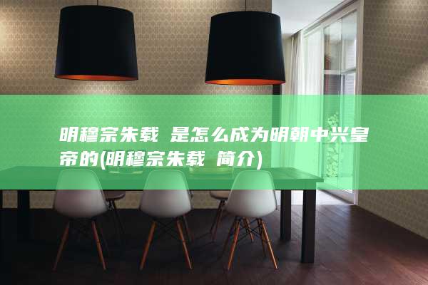 明穆宗朱载垕是怎么成为明朝中兴皇帝的 (明穆宗朱载垕简介)(图1)