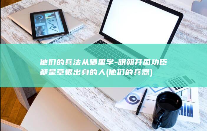他们的兵法从哪里学-明朝开国功臣都是草根出身的人 (他们的兵器)(图1)
