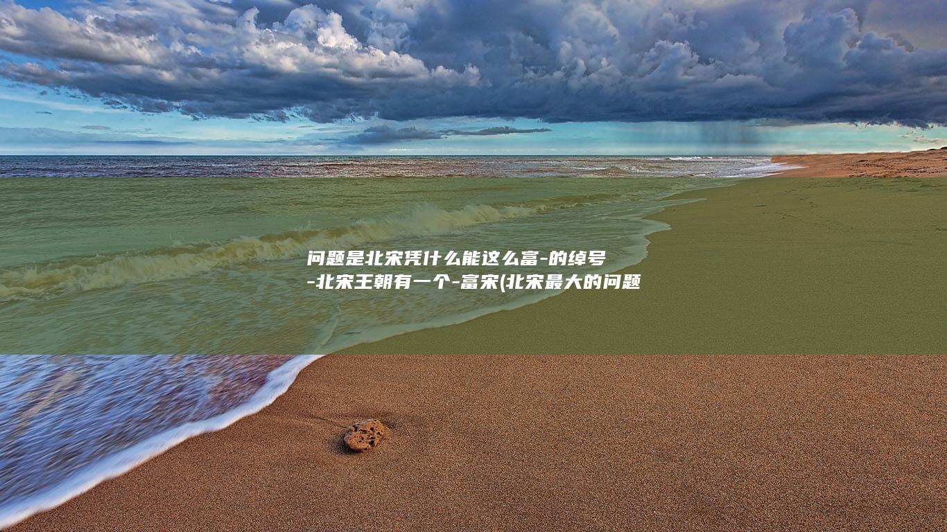 问题是北宋凭什么能这么富-的绰号-北宋王朝有一个-富宋 (北宋最大的问题)(图1)