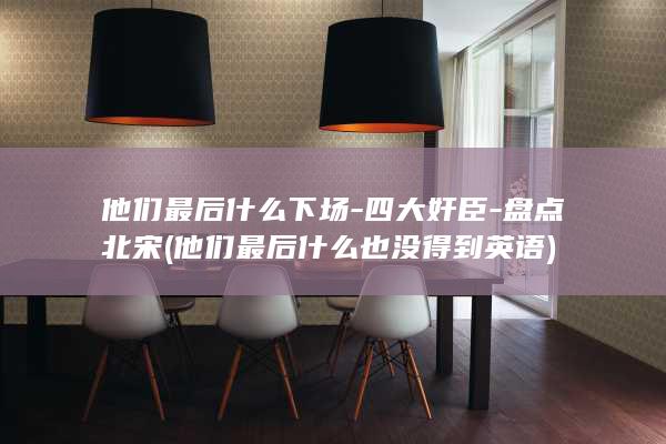 他们最后什么下场-四大奸臣-盘点北宋 (他们最后什么也没得到英语)(图1)