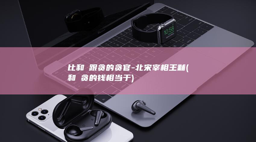 比和珅跟贪的贪官-北宋宰相王黼 (和珅贪的钱相当于)(图1)