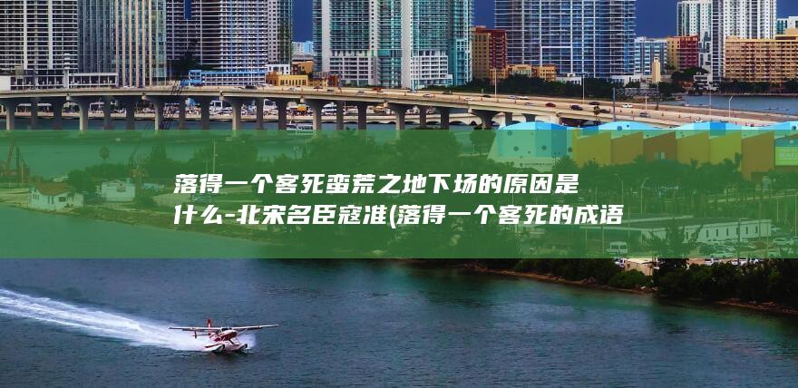 落得一个客死蛮荒之地下场的原因是什么-北宋名臣寇准 (落得一个客死的成语)(图1)