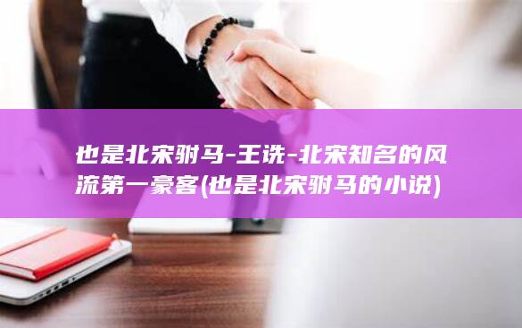 也是北宋驸马-王诜-北宋知名的风流第一豪客 (也是北宋驸马的小说)(图1)