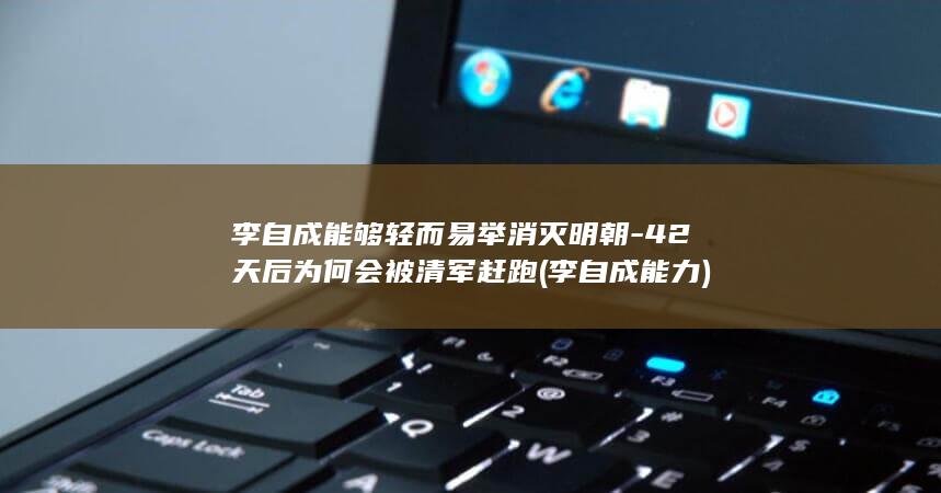 李自成能够轻而易举消灭明朝-42天后为何会被清军赶跑 (李自成能力)(图1)
