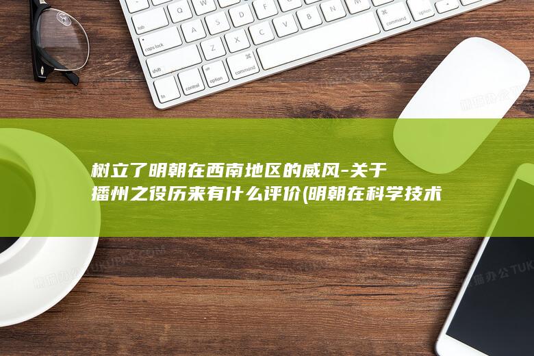 树立了明朝在西南地区的威风-关于播州之役历来有什么评价 (明朝在科学技术的发展)(图1)