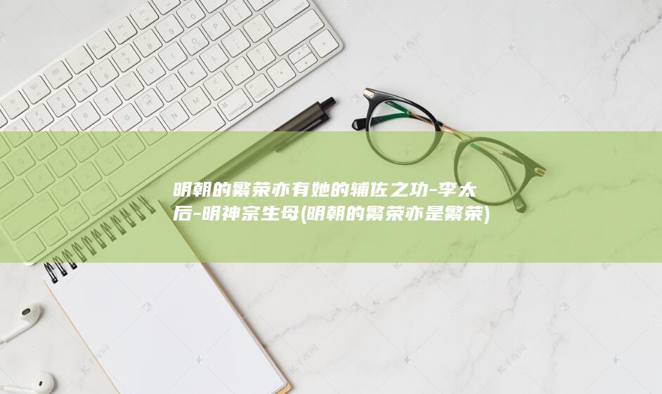 明朝的繁荣亦有她的辅佐之功-李太后-明神宗生母 (明朝的繁荣亦是繁荣)(图1)