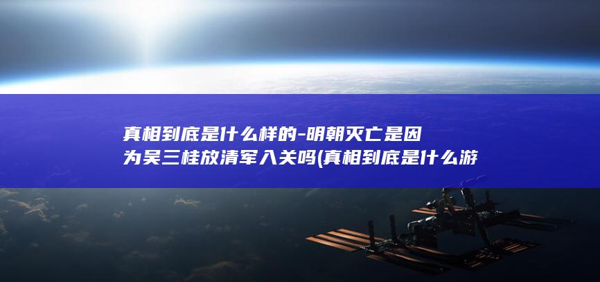 真相到底是什么样的-明朝灭亡是因为吴三桂放清军入关吗 (真相到底是什么游戏攻略)(图1)