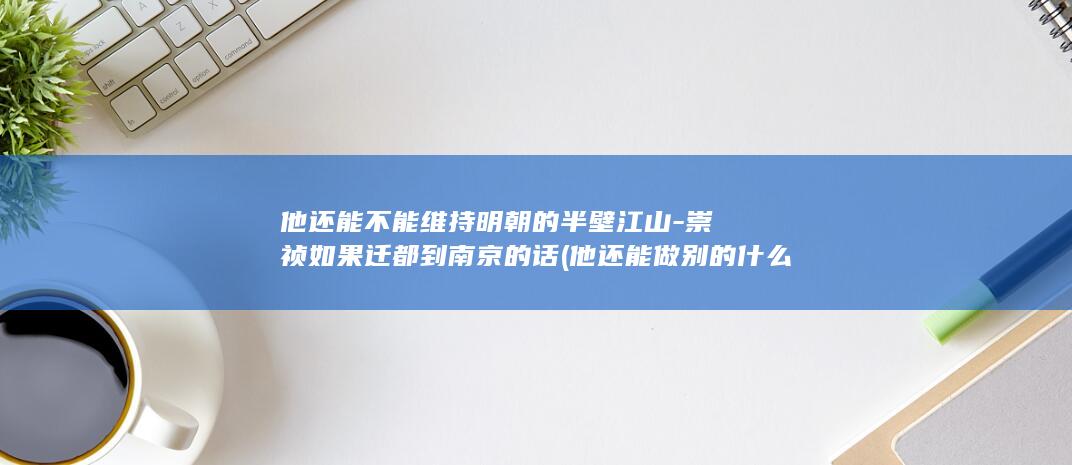 他还能不能维持明朝的半壁江山-崇祯如果迁都到南京的话 (他还能做别的什么吗)(图1)