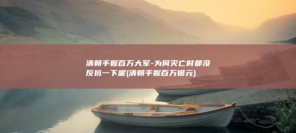 清朝手握百万大军-为何灭亡时都没反抗一下呢 (清朝手握百万银元)(图1)