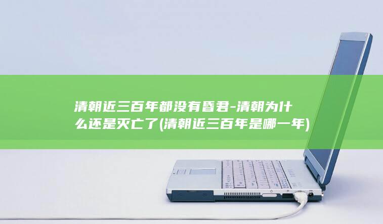 清朝近三百年都没有昏君-清朝为什么还是灭亡了 (清朝近三百年是哪一年)(图1)