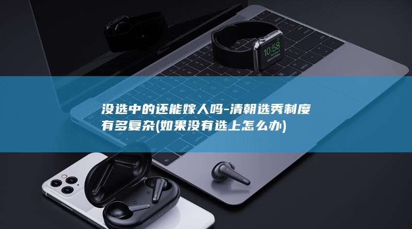 没选中的还能嫁人吗-清朝选秀制度有多复杂 (如果没有选上怎么办)(图1)