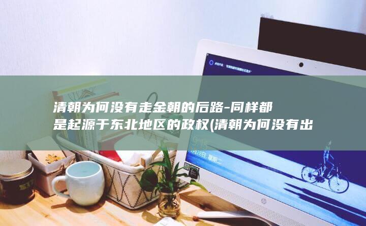 清朝为何没有走金朝的后路-同样都是起源于东北地区的政权 (清朝为何没有出现宦官专权)(图1)