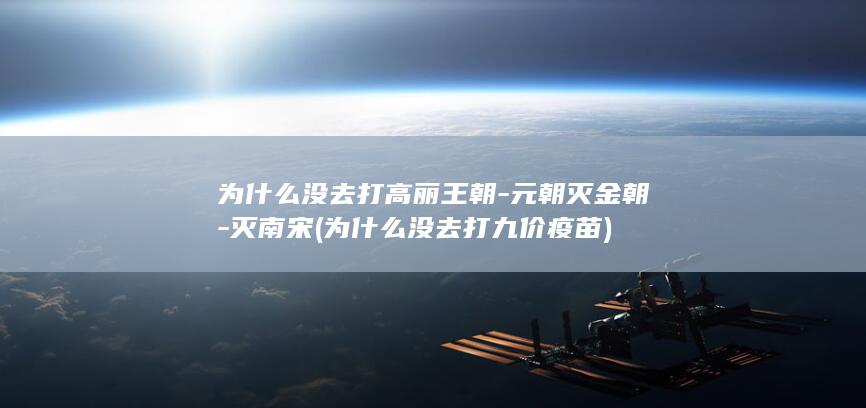 为什么没去打高丽王朝-元朝灭金朝-灭南宋 (为什么没去打九价疫苗)(图1)
