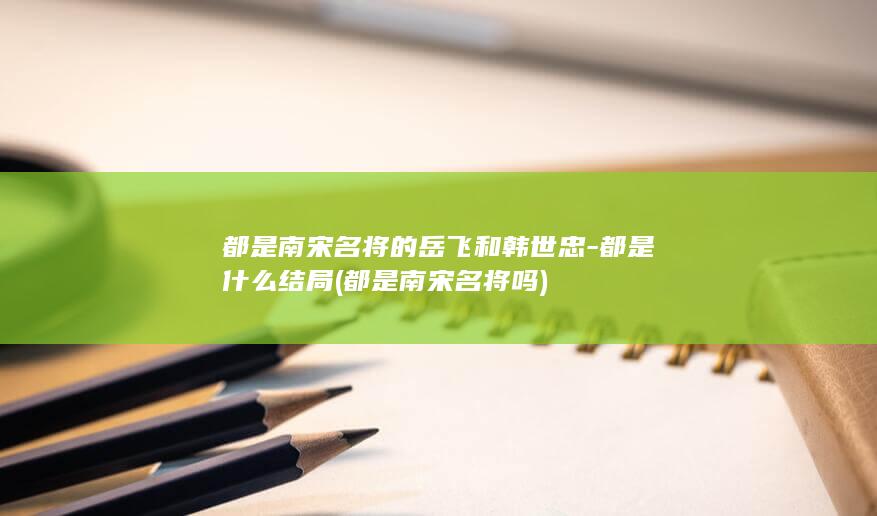 都是南宋名将的岳飞和韩世忠-都是什么结局 (都是南宋名将吗)(图1)