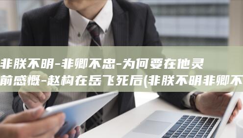非朕不明-非卿不忠-为何要在他灵前感慨-赵构在岳飞死后 (非朕不明非卿不忠)(图1)