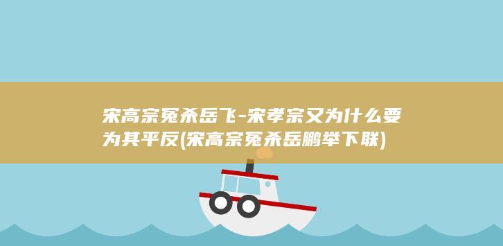 宋高宗冤杀岳飞-宋孝宗又为什么要为其平反 (宋高宗冤杀岳鹏举下联)(图1)