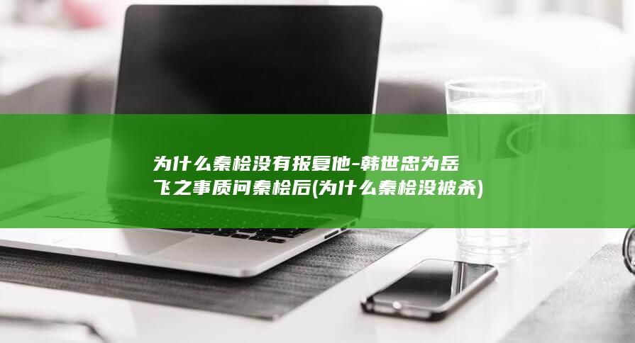 为什么秦桧没有报复他-韩世忠为岳飞之事质问秦桧后 (为什么秦桧没被杀)(图1)