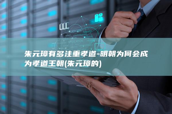 朱元璋有多注重孝道-明朝为何会成为孝道王朝 (朱元璋的)(图1)