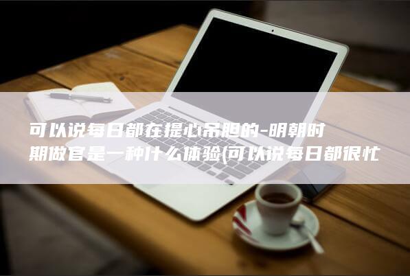 可以说每日都在提心吊胆的-明朝时期做官是一种什么体验 (可以说每日都很忙吗)(图1)