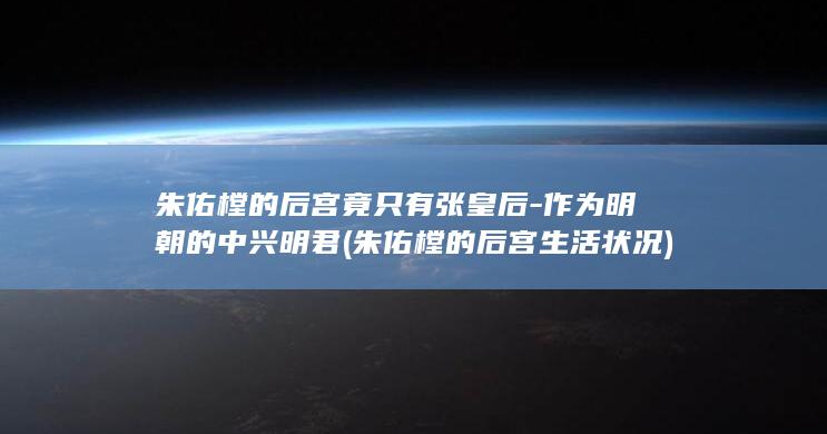 朱佑樘的后宫竟只有张皇后-作为明朝的中兴明君 (朱佑樘的后宫生活状况)(图1)