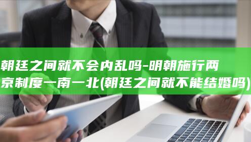朝廷之间就不会内乱吗-明朝施行两京制度一南一北 (朝廷之间就不能结婚吗)(图1)