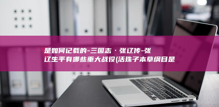 是如何记载的-三国志·张辽传-张辽生平有哪些重大战役 (活珠子本草纲目是如何记载的)(图1)