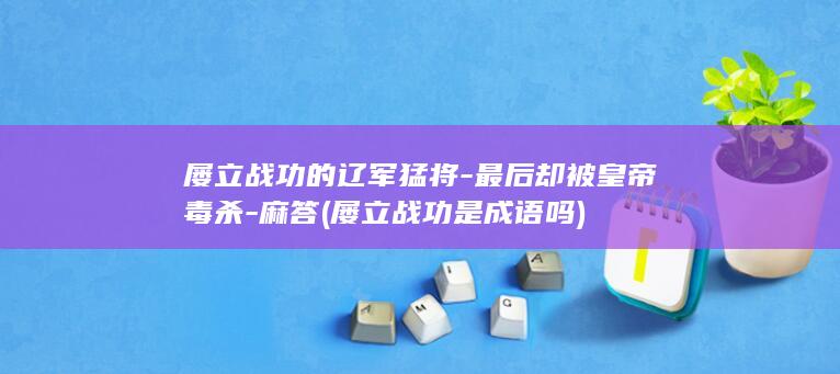 屡立战功的辽军猛将-最后却被皇帝毒杀-麻答 (屡立战功是成语吗)(图1)