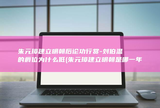 朱元璋建立明朝后论功行赏-刘伯温的爵位为什么低 (朱元璋建立明朝是哪一年)(图1)