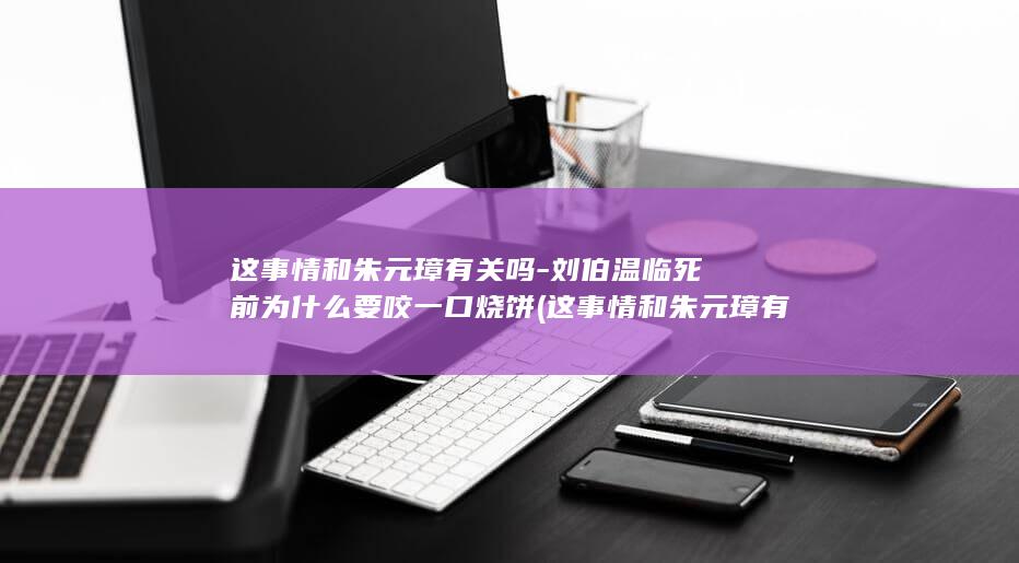 这事情和朱元璋有关吗-刘伯温临死前为什么要咬一口烧饼 (这事情和朱元璋有关吗)(图1)