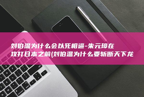 刘伯温为什么会以死相逼-朱元璋在攻打日本之前 (刘伯温为什么要斩断天下龙脉)(图1)