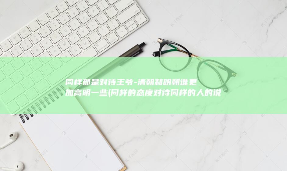 同样都是对待王爷-清朝和明朝谁更加高明一些 (同样的态度对待同样的人的说说)(图1)