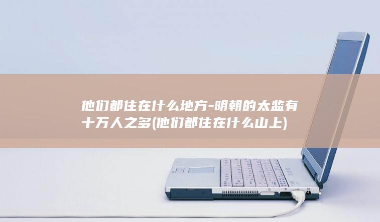 他们都住在什么地方-明朝的太监有十万人之多 (他们都住在什么山上)(图1)