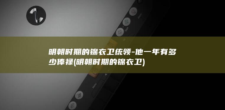 明朝时期的锦衣卫统领-他一年有多少俸禄 (明朝时期的锦衣卫)(图1)