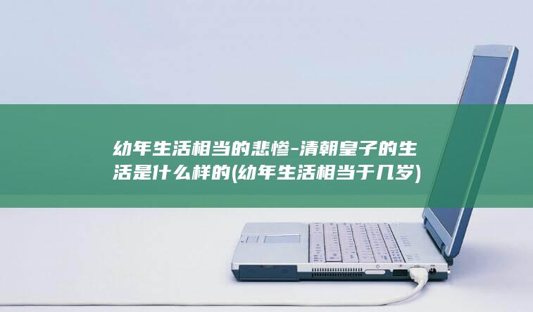 幼年生活相当的悲惨-清朝皇子的生活是什么样的 (幼年生活相当于几岁)(图1)