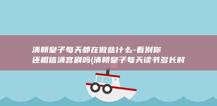 清朝皇子每天都在做些什么-看别你还相信清宫剧吗 (清朝皇子每天读书多长时间?)(图1)