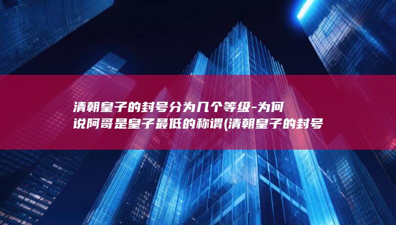 清朝皇子的封号分为几个等级-为何说阿哥是皇子最低的称谓 (清朝皇子的封号)(图1)