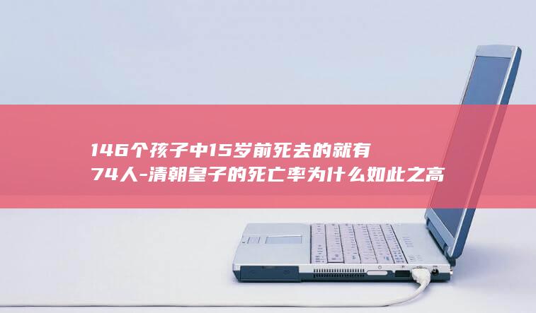146个孩子中15岁前死去的就有74人-清朝皇子的死亡率为什么如此之高 (142个孩子)(图1)