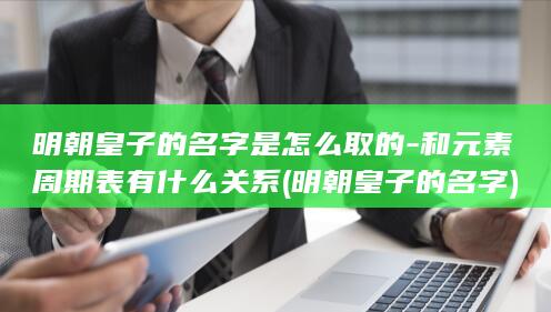 明朝皇子的名字是怎么取的-和元素周期表有什么关系 (明朝皇子的名字)(图1)
