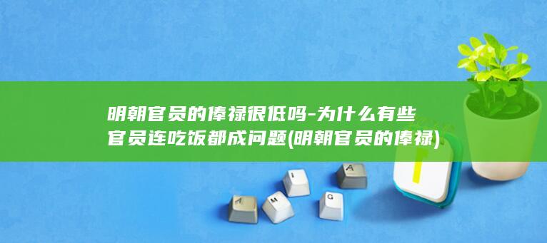 明朝官员的俸禄很低吗-为什么有些官员连吃饭都成问题 (明朝官员的俸禄)(图1)
