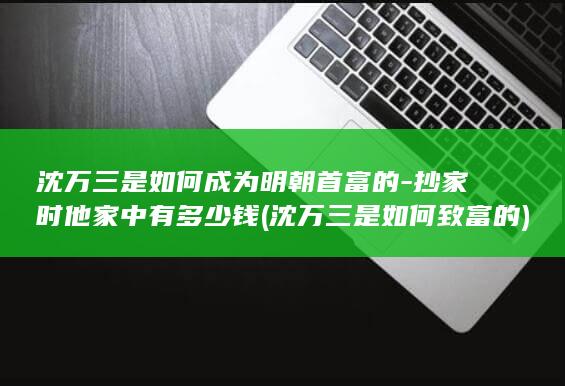 沈万三是如何成为明朝首富的-抄家时他家中有多少钱 (沈万三是如何致富的)(图1)
