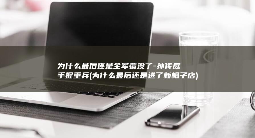 为什么最后还是全军覆没了-孙传庭手握重兵 (为什么最后还是进了新帽子店)(图1)