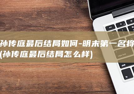 孙传庭最后结局如何-明末第一名将 (孙传庭最后结局怎么样)(图1)