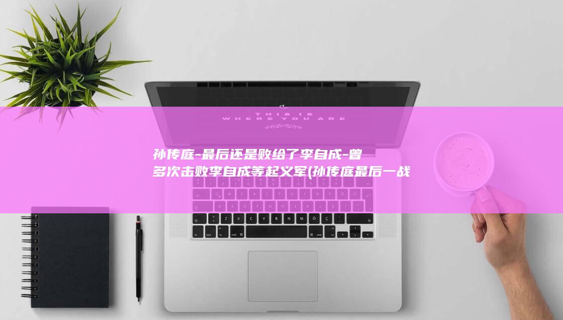 孙传庭-最后还是败给了李自成-曾多次击败李自成等起义军 (孙传庭最后一战)(图1)
