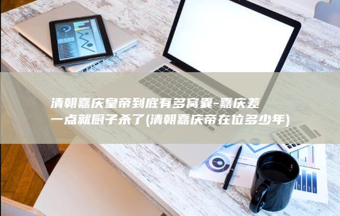 清朝嘉庆皇帝到底有多窝囊-嘉庆差一点就厨子杀了 (清朝嘉庆帝在位多少年)(图1)