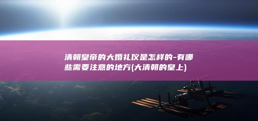清朝皇帝的大婚礼仪是怎样的-有哪些需要注意的地方 (大清朝的皇上)(图1)