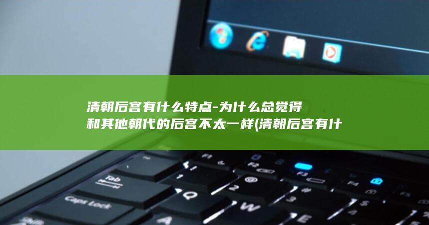清朝后宫有什么特点-为什么总觉得和其他朝代的后宫不太一样 (清朝后宫有什么部门)(图1)