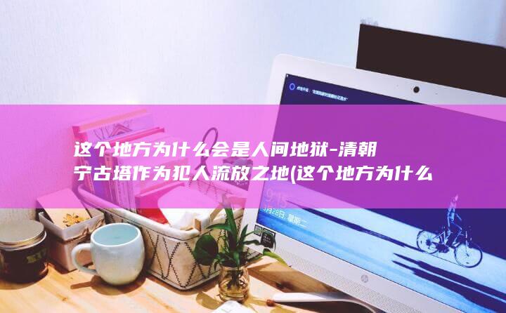 这个地方为什么会是人间地狱-清朝宁古塔作为犯人流放之地 (这个地方为什么这么吵英文)(图1)